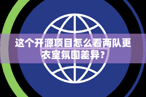 这个开源项目怎么看两队更衣室氛围差异？