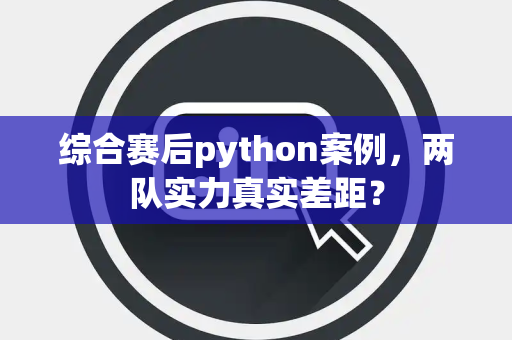 综合赛后python案例，两队实力真实差距？