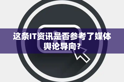 这条IT资讯是否参考了媒体舆论导向？