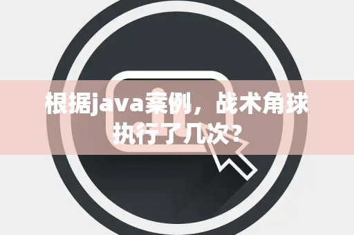 根据java案例，战术角球执行了几次？