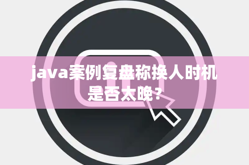 java案例复盘称换人时机是否太晚？