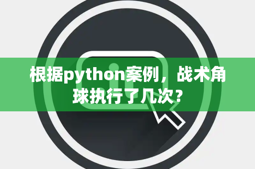 根据python案例，战术角球执行了几次？