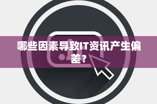哪些因素导致IT资讯产生偏差？