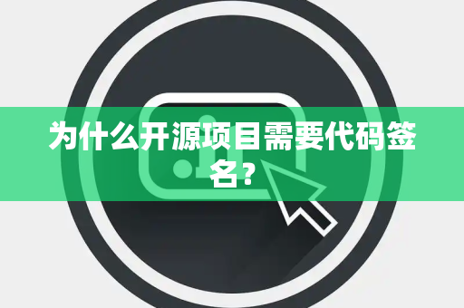 为什么开源项目需要代码签名？