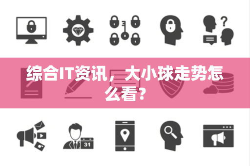 综合IT资讯，大小球走势怎么看？