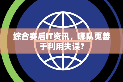 综合赛后IT资讯，哪队更善于利用失误？