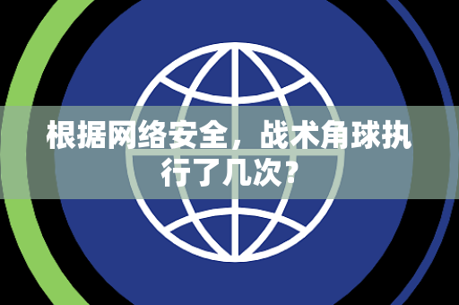 根据网络安全，战术角球执行了几次？