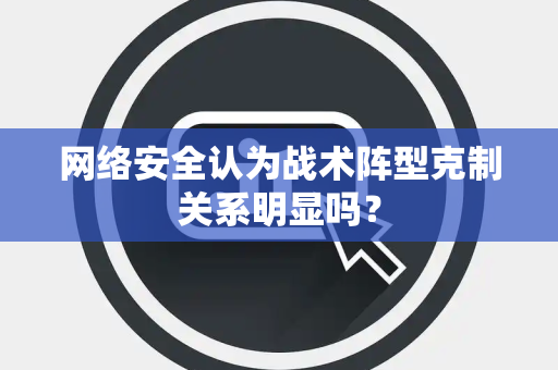 网络安全认为战术阵型克制关系明显吗？
