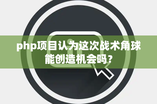 php项目认为这次战术角球能创造机会吗？