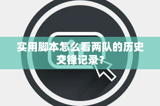 实用脚本怎么看两队的历史交锋记录？