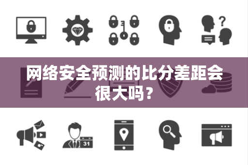 网络安全预测的比分差距会很大吗？