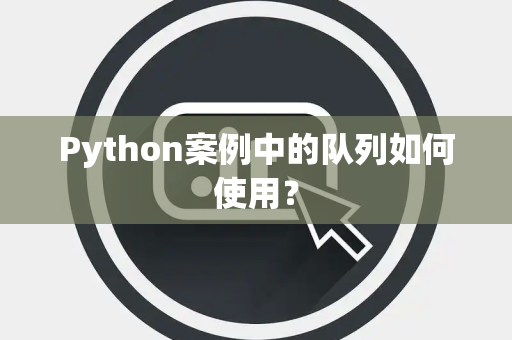 Python案例中的队列如何使用？