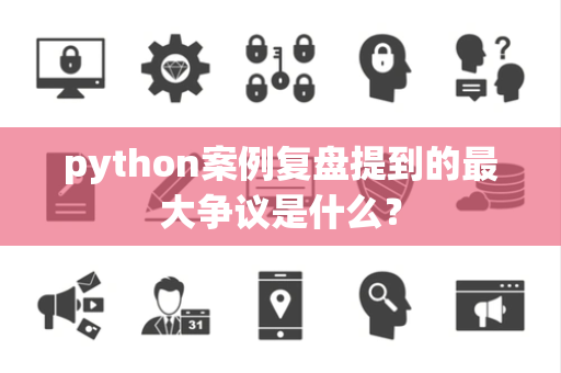 python案例复盘提到的最大争议是什么？