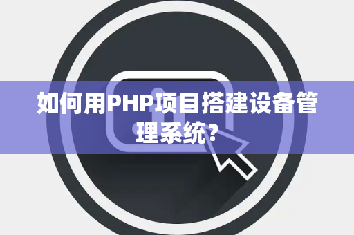 如何用PHP项目搭建设备管理系统？