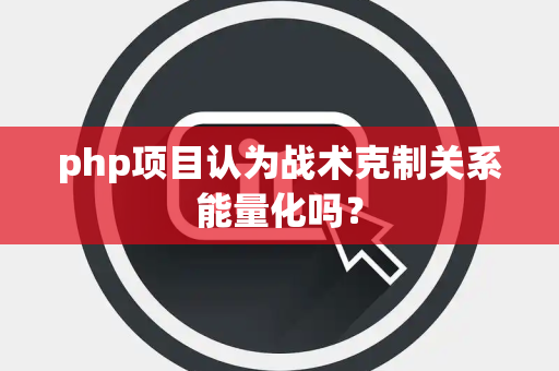 php项目认为战术克制关系能量化吗？