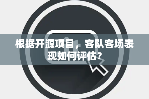根据开源项目，客队客场表现如何评估？