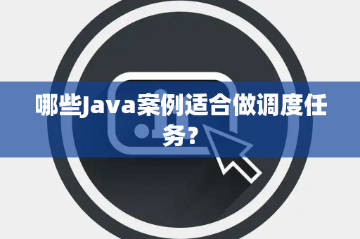 哪些Java案例适合做调度任务？