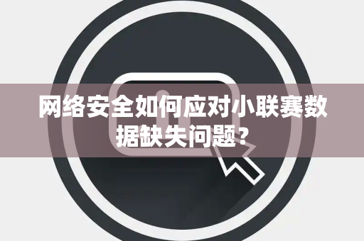 网络安全如何应对小联赛数据缺失问题？