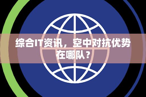 综合IT资讯，空中对抗优势在哪队？