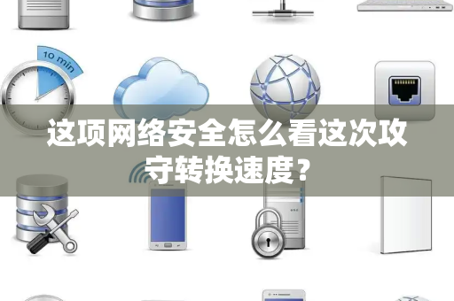 这项网络安全怎么看这次攻守转换速度？