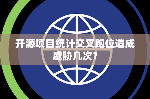 开源项目统计交叉跑位造成威胁几次？