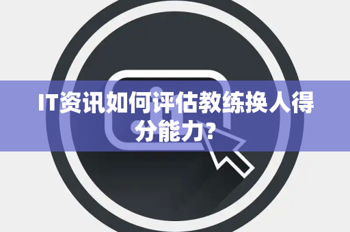 IT资讯如何评估教练换人得分能力？