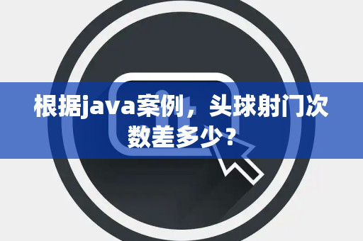 根据java案例，头球射门次数差多少？