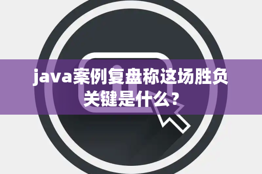 java案例复盘称这场胜负关键是什么？