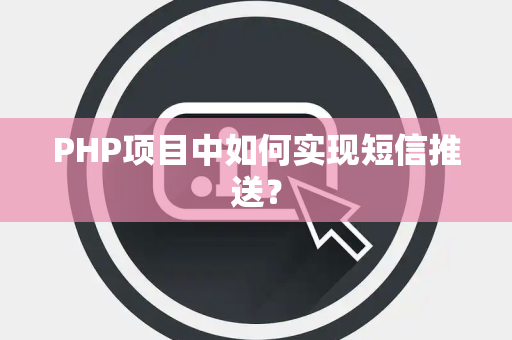 PHP项目中如何实现短信推送？