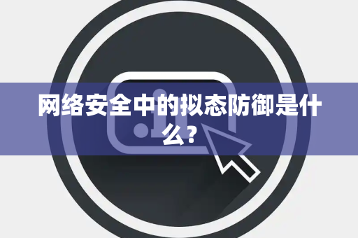 网络安全中的拟态防御是什么？