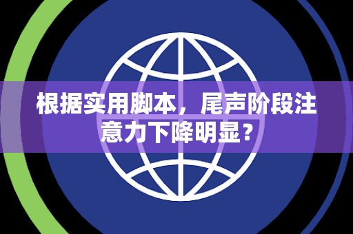 根据实用脚本，尾声阶段注意力下降明显？
