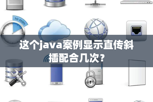这个java案例显示直传斜插配合几次？
