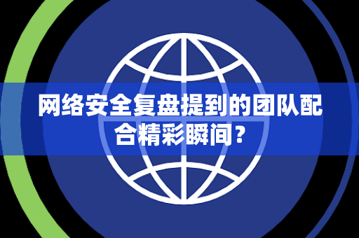 网络安全复盘提到的团队配合精彩瞬间？