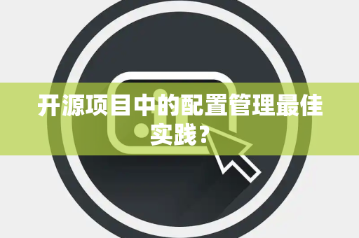 开源项目中的配置管理最佳实践？