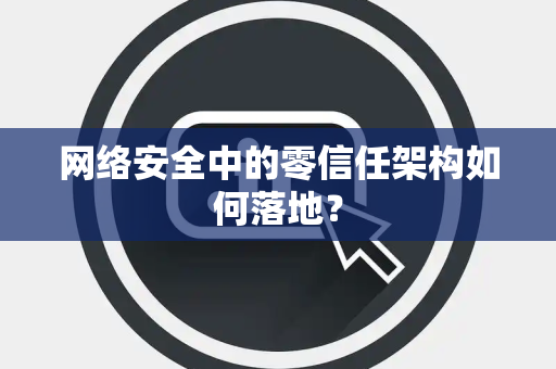 网络安全中的零信任架构如何落地？