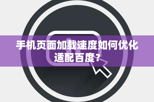 手机页面加载速度如何优化适配百度？