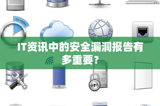 IT资讯中的安全漏洞报告有多重要？
