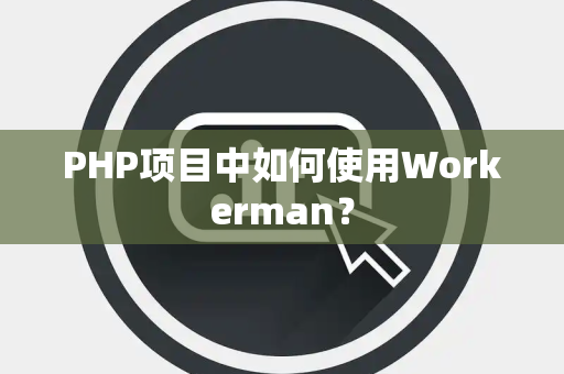 PHP项目中如何使用Workerman？