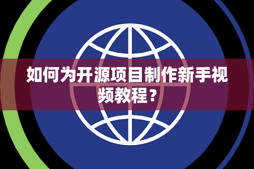 如何为开源项目制作新手视频教程？