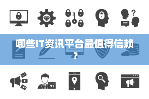 哪些IT资讯平台最值得信赖？