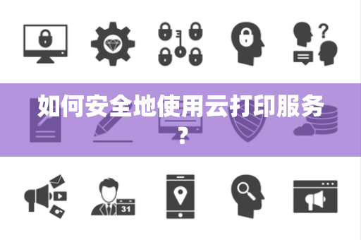 如何安全地使用云打印服务？