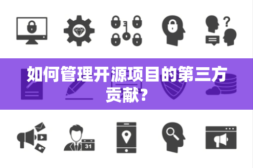 如何管理开源项目的第三方贡献？