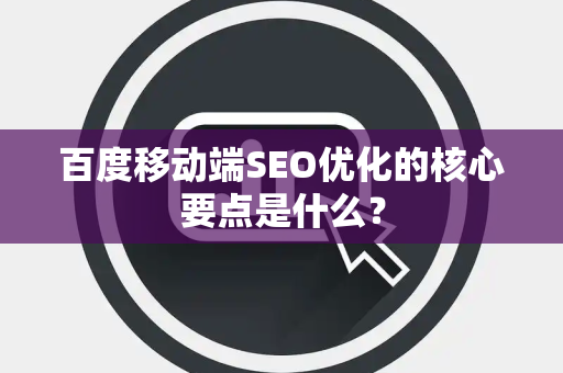 百度移动端SEO优化的核心要点是什么？