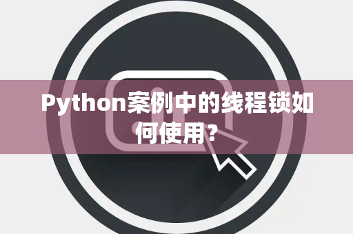 Python案例中的线程锁如何使用？