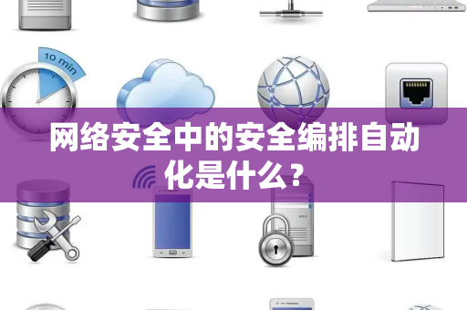 网络安全中的安全编排自动化是什么？