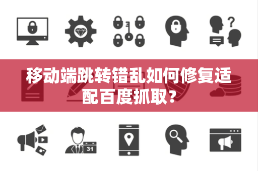 移动端跳转错乱如何修复适配百度抓取？