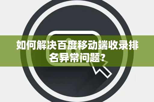 如何解决百度移动端收录排名异常问题？