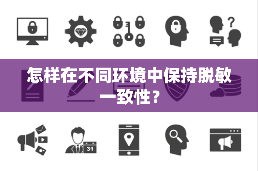 怎样在不同环境中保持脱敏一致性? 怎样在不同环境中保持脱敏一致性?