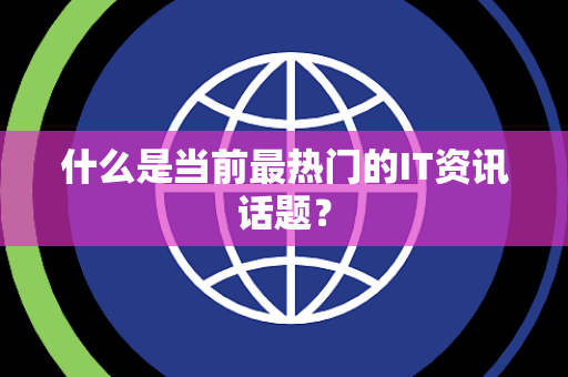 什么是当前最热门的IT资讯话题？