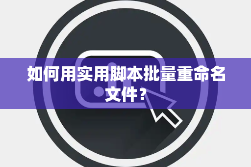 如何用实用脚本批量重命名文件？